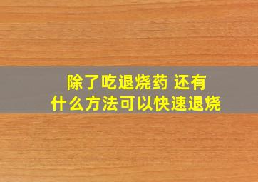 除了吃退烧药 还有什么方法可以快速退烧